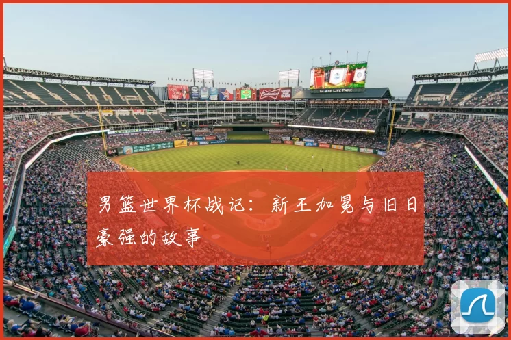 男篮世界杯战记:新王加冕与旧日豪强的故事