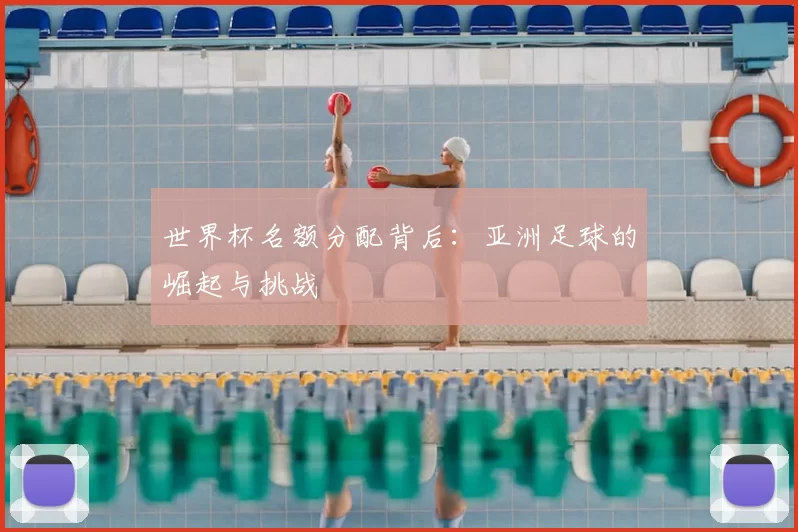 世界杯名额分配背后：亚洲足球的崛起与挑战