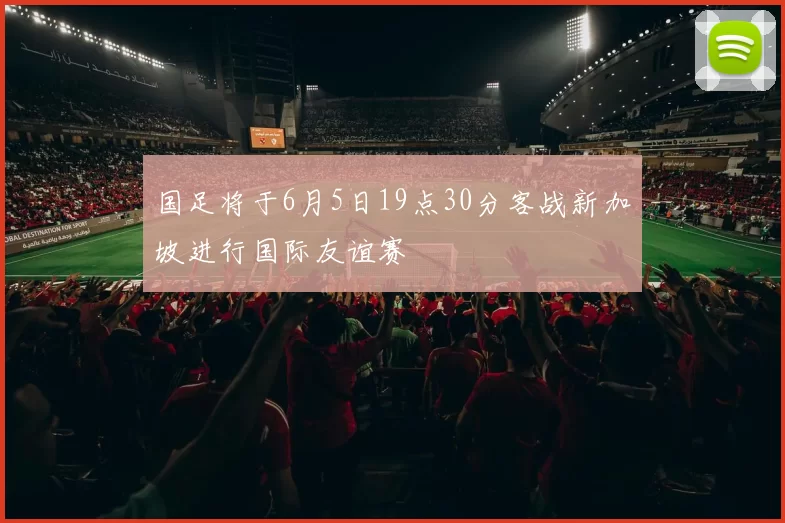 国足将于6月5日19点30分客战新加坡进行国际友谊赛
