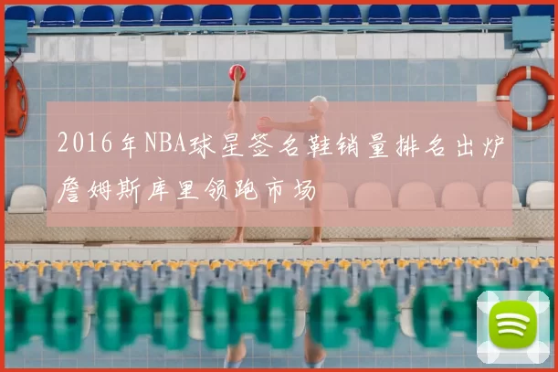 2016年NBA球星签名鞋销量排名出炉詹姆斯库里领跑市场