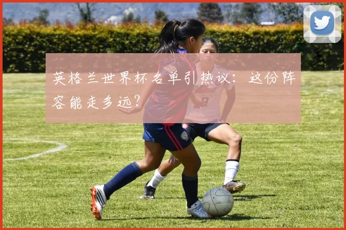 英格兰世界杯名单引热议:这份阵容能走多远?
