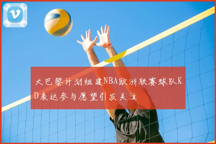 大巴黎计划组建NBA欧洲联赛球队KD表达参与愿望引发关注