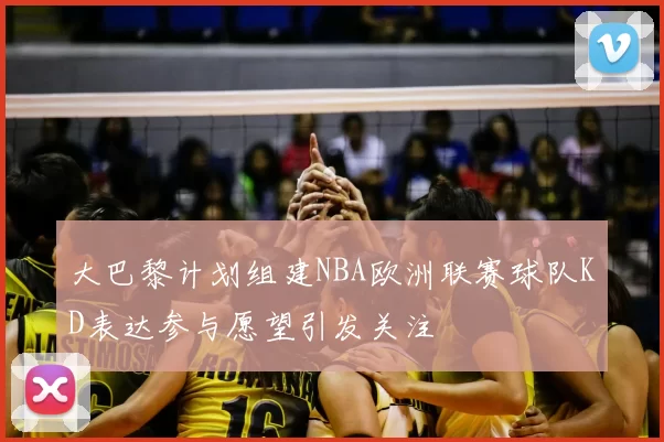 大巴黎计划组建NBA欧洲联赛球队KD表达参与愿望引发关注
