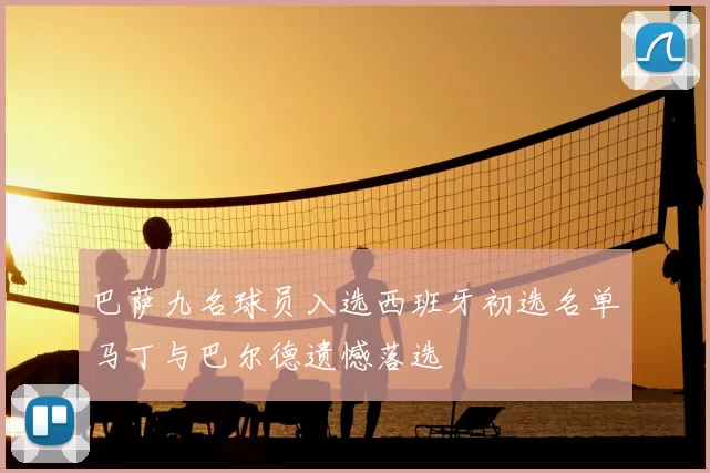 巴萨九名球员入选西班牙初选名单马丁与巴尔德遗憾落选