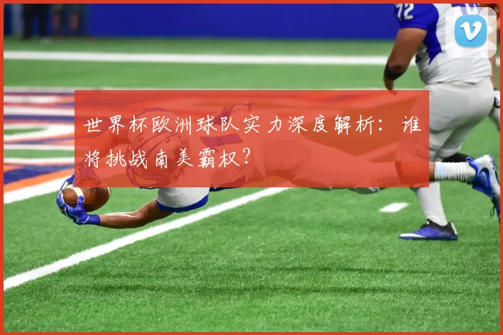 世界杯欧洲球队实力深度解析:谁将挑战南美霸权?