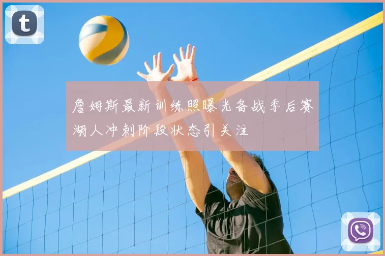 詹姆斯最新训练照曝光备战季后赛湖人冲刺阶段状态引关注