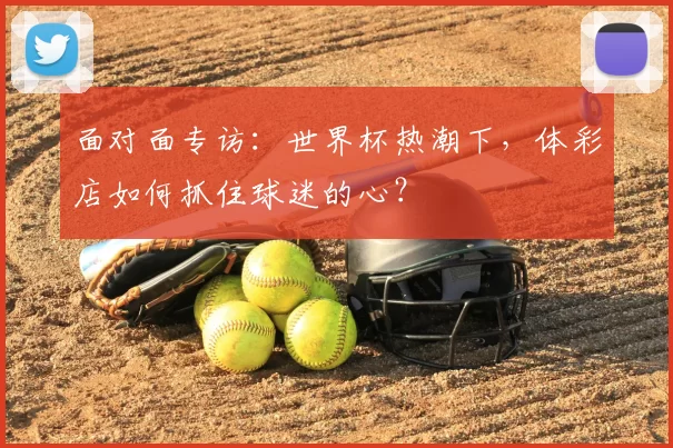 面对面专访：世界杯热潮下，体彩店如何抓住球迷的心？