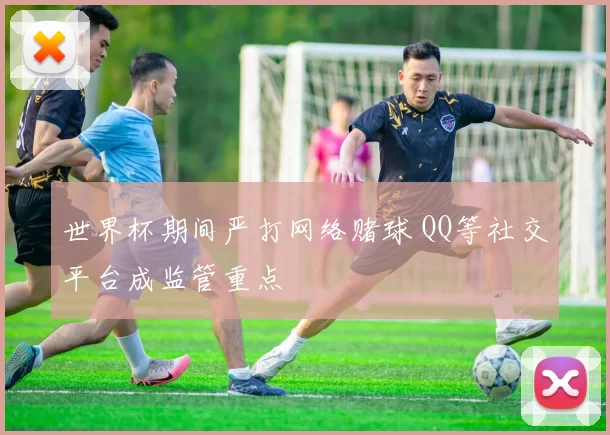 世界杯期间严打网络赌球 QQ等社交平台成监管重点