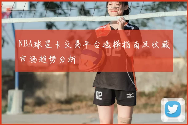 NBA球星卡交易平台选择指南及收藏市场趋势分析