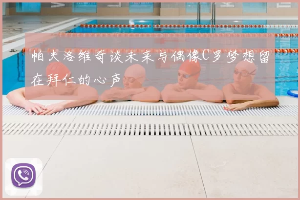 帕夫洛维奇谈未来与偶像C罗梦想留在拜仁的心声