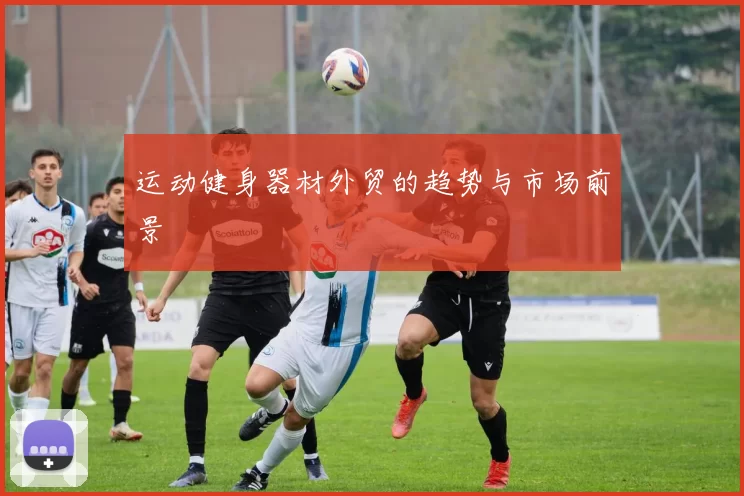 运动健身器材外贸的趋势与市场前景
