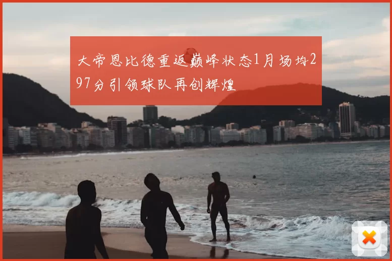 大帝恩比德重返巅峰状态1月场均297分引领球队再创辉煌