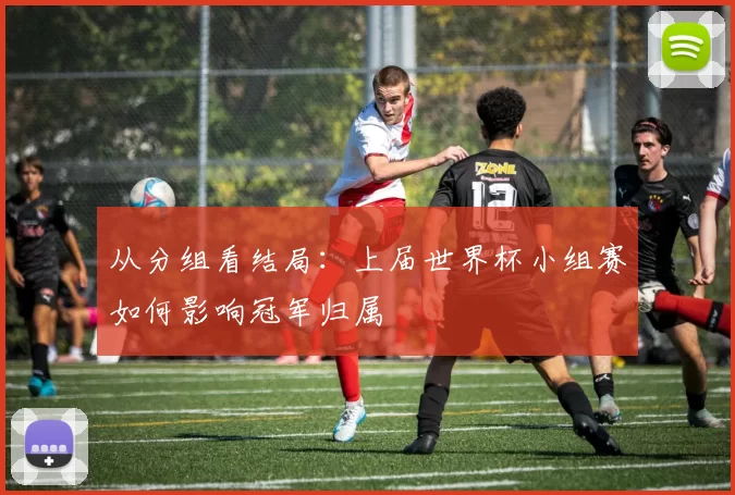 从分组看结局：上届世界杯小组赛如何影响冠军归属