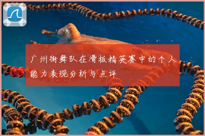 广州街舞队在滑板精英赛中的个人能力表现分析与点评