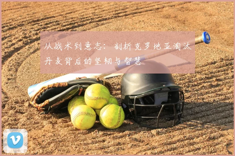从战术到意志:剖析克罗地亚淘汰丹麦背后的坚韧与智慧