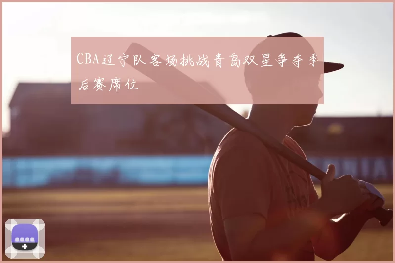 CBA辽宁队客场挑战青岛双星争夺季后赛席位