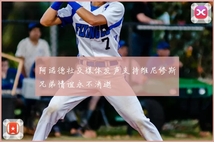 阿诺德社交媒体发声支持维尼修斯兄弟情谊永不消逝