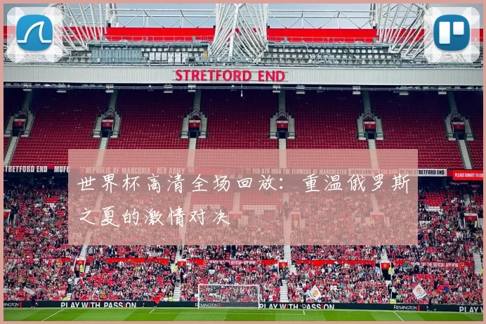 世界杯高清全场回放：重温俄罗斯之夏的激情对决