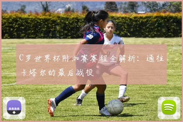 C罗世界杯附加赛赛程全解析：通往卡塔尔的最后战役