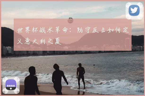 世界杯战术革命：防守反击如何定义意大利之夏
