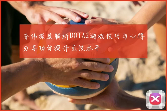 李伟深度解析DOTA2游戏技巧与心得分享助你提升竞技水平