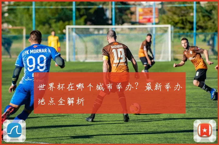 世界杯在哪个城市举办?最新举办地点全解析