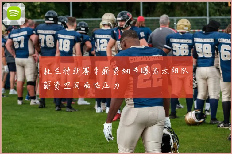 杜兰特新赛季薪资细节曝光太阳队薪资空间面临压力