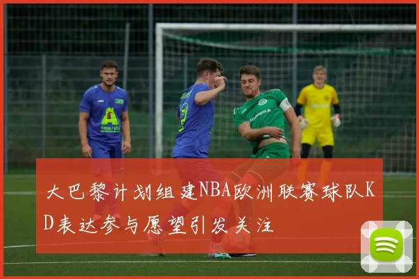 大巴黎计划组建NBA欧洲联赛球队KD表达参与愿望引发关注