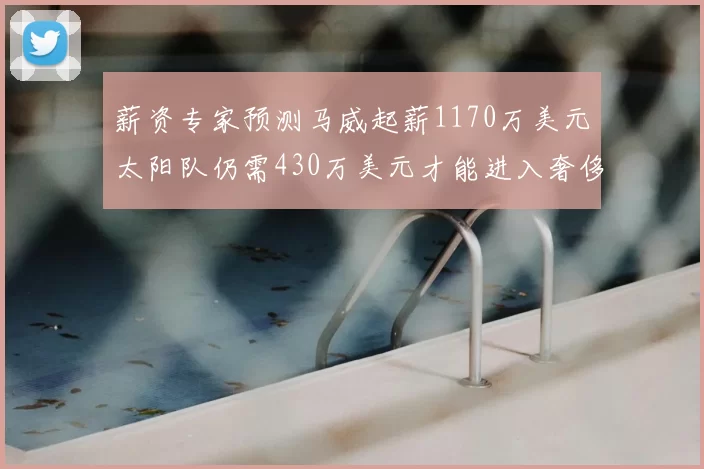 薪资专家预测马威起薪1170万美元太阳队仍需430万美元才能进入奢侈税