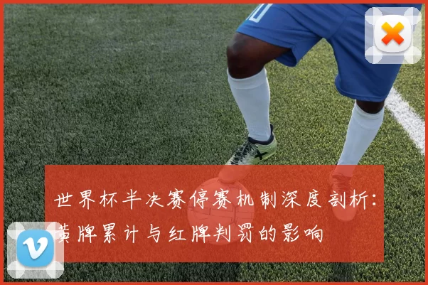 世界杯半决赛停赛机制深度剖析:黄牌累计与红牌判罚的影响