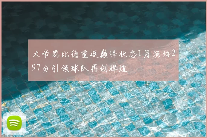 大帝恩比德重返巅峰状态1月场均297分引领球队再创辉煌