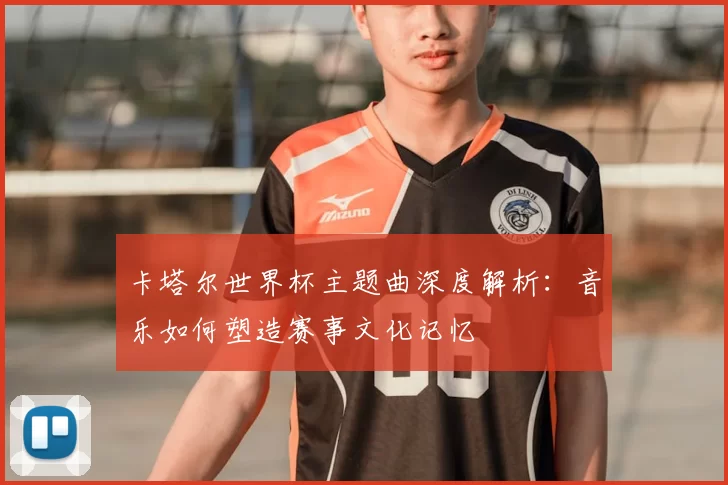 卡塔尔世界杯主题曲深度解析:音乐如何塑造赛事文化记忆