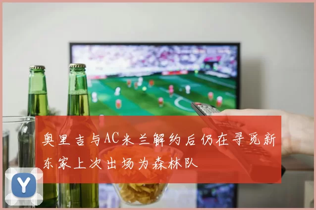 奥里吉与AC米兰解约后仍在寻觅新东家上次出场为森林队
