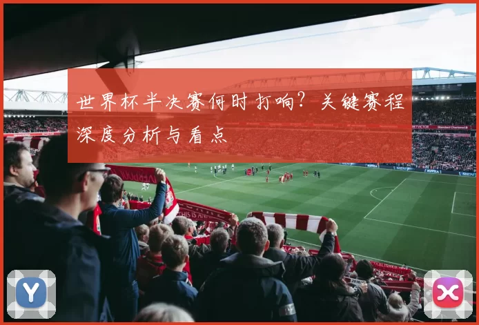 世界杯半决赛何时打响?关键赛程深度分析与看点