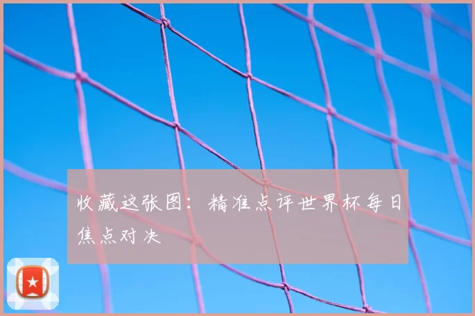 收藏这张图：精准点评世界杯每日焦点对决