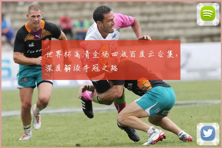 世界杯高清全场回放百度云合集，深度解读夺冠之路
