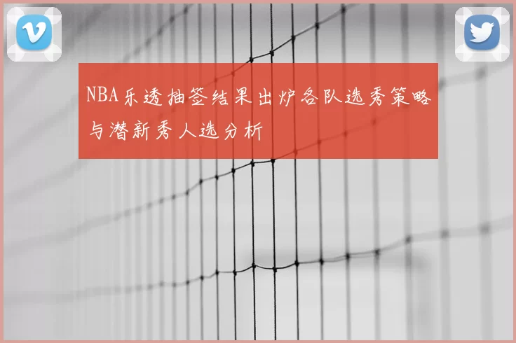 NBA乐透抽签结果出炉各队选秀策略与潜新秀人选分析