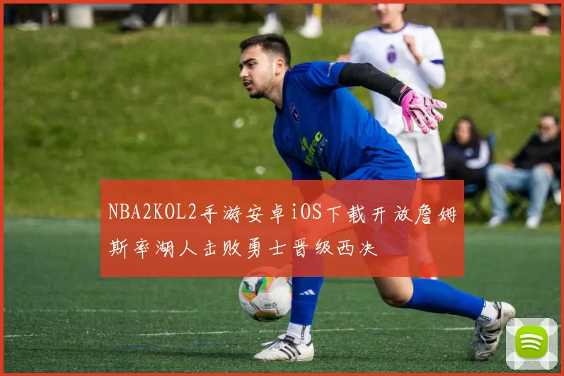 NBA2KOL2手游安卓iOS下载开放詹姆斯率湖人击败勇士晋级西决