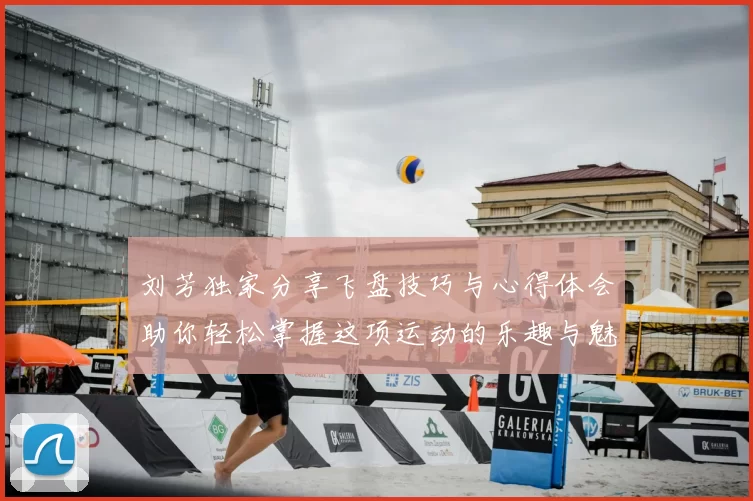 刘芳独家分享飞盘技巧与心得体会助你轻松掌握这项运动的乐趣与魅力