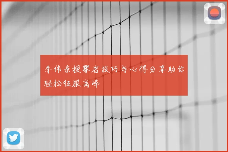 李伟亲授攀岩技巧与心得分享助你轻松征服高峰