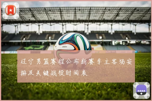辽宁男篮赛程公布新赛季主客场安排及关键战役时间表
