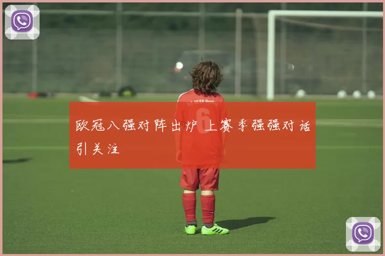 欧冠八强对阵出炉 上赛季强强对话引关注
