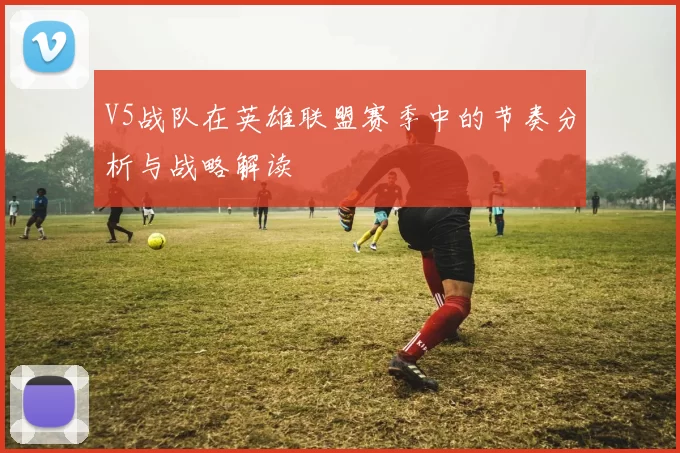 V5战队在英雄联盟赛季中的节奏分析与战略解读