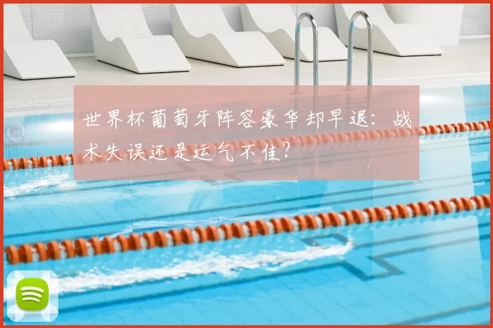 世界杯葡萄牙阵容豪华却早退:战术失误还是运气不佳?