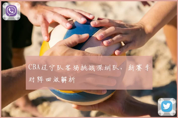 CBA辽宁队客场挑战深圳队,新赛季对阵回放解析