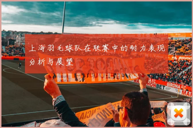 上海羽毛球队在联赛中的耐力表现分析与展望