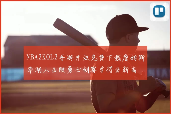 NBA2KOL2手游开放免费下载詹姆斯率湖人击败勇士创赛季得分新高