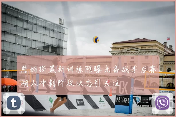 詹姆斯最新训练照曝光备战季后赛湖人冲刺阶段状态引关注