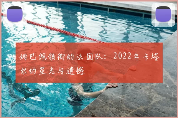姆巴佩领衔的法国队:2022年卡塔尔的星光与遗憾
