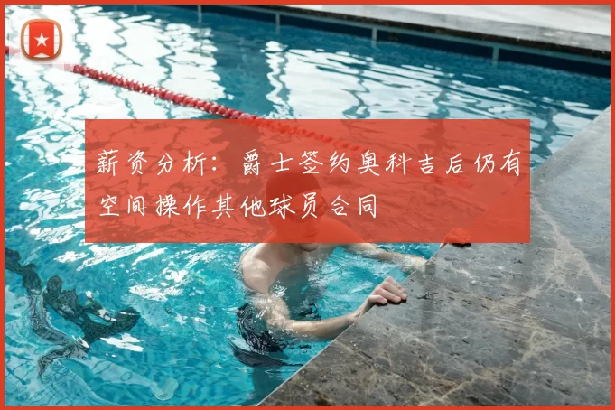薪资分析:爵士签约奥科吉后仍有空间操作其他球员合同